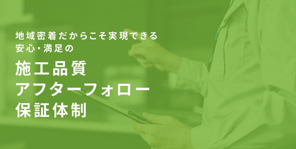 地域密着だからこそ実現できる安心・満足の施工品質アフターフォロー保証体制