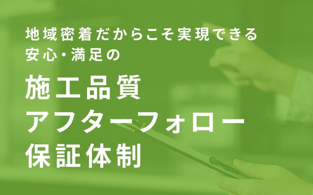 地域密着だからこそ実現できる安心・満足の施工品質アフターフォロー保証体制